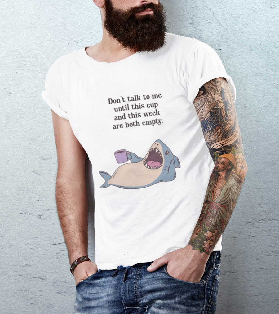 Shark Don't Talk To Me Until This Cup And This Week Are Both Empty T-Shirt