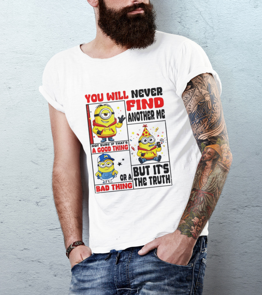 You Will Never Find Another Me Minions Not Sure If That's A Good Thing Or A Bad Thing But It's The Truth T-Shirt