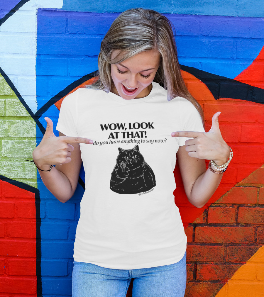 Wow Look At That Do You Have Anything To Say Now Cat T-Shirt