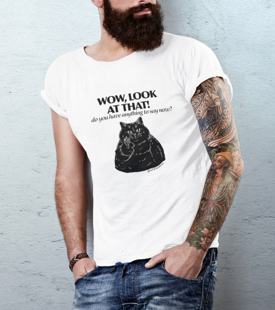 Wow Look At That Do You Have Anything To Say Now Cat T-Shirt