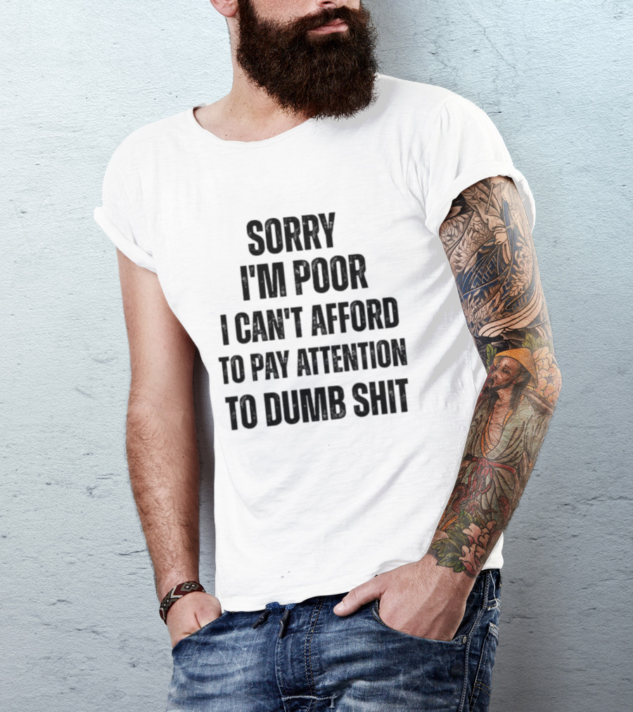 Sorry I'm Poor I Can't Afford To Pay Attention To Dumb Shit T-Shirt