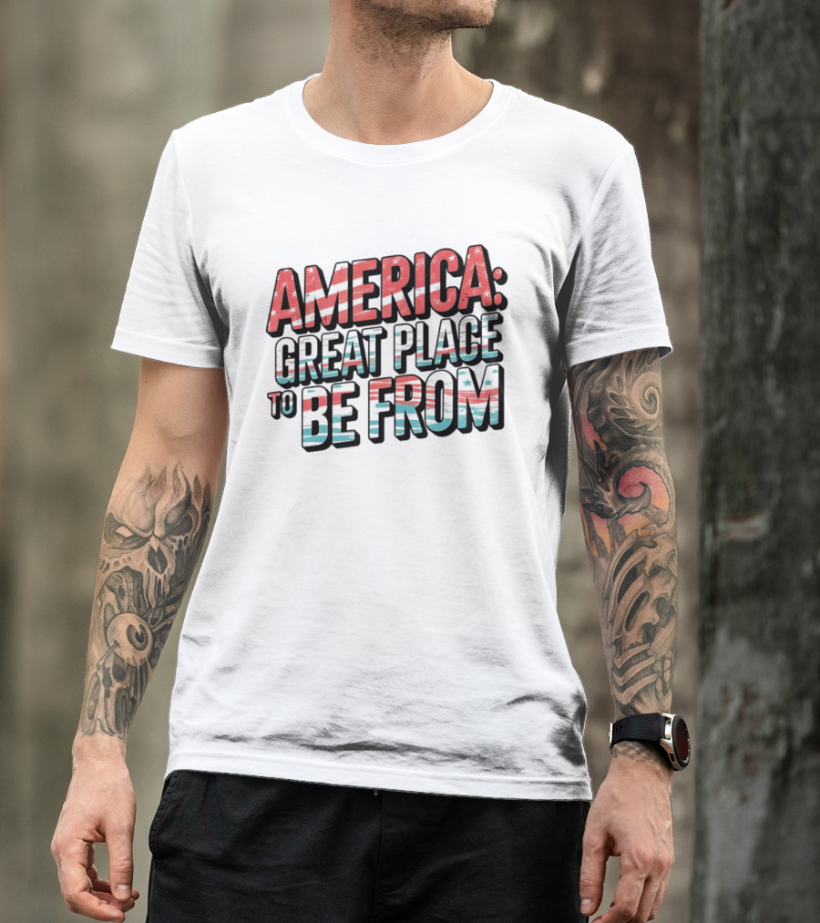 America Great Place To Be From Patriotic T-Shirt