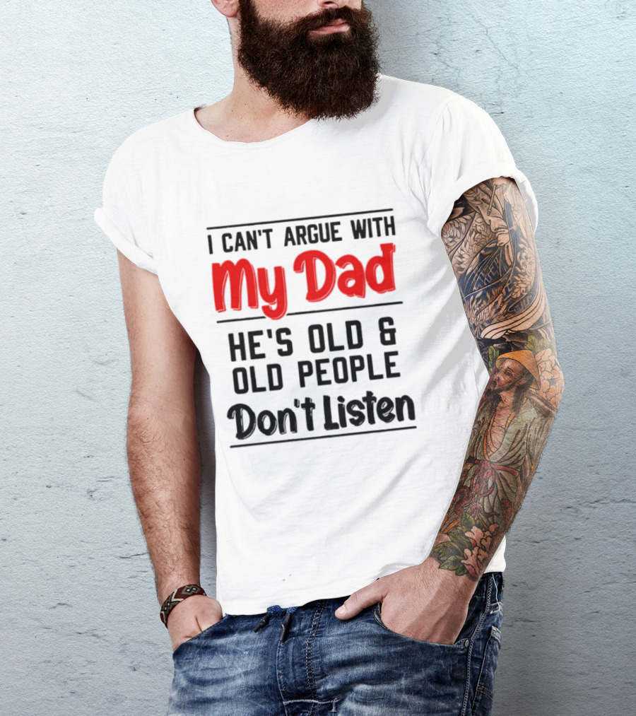 I Can't Argue With My Dad He's Old And Old People Don't Listen T-Shirt