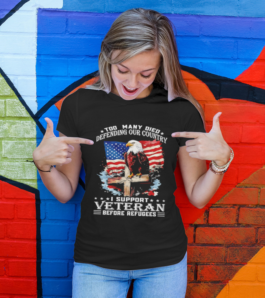 Too Many Died Defending Our Country American Flag Bald Eagle Wooden Cross I Support Veteran Before Refugees T-Shirt
