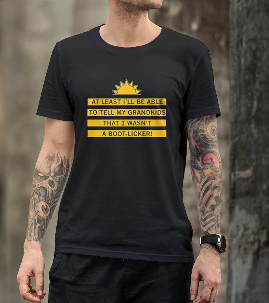 At Least I'll Be Able To Tell My Grandkids That I Wasn't A Boot Licker Sun T-Shirt