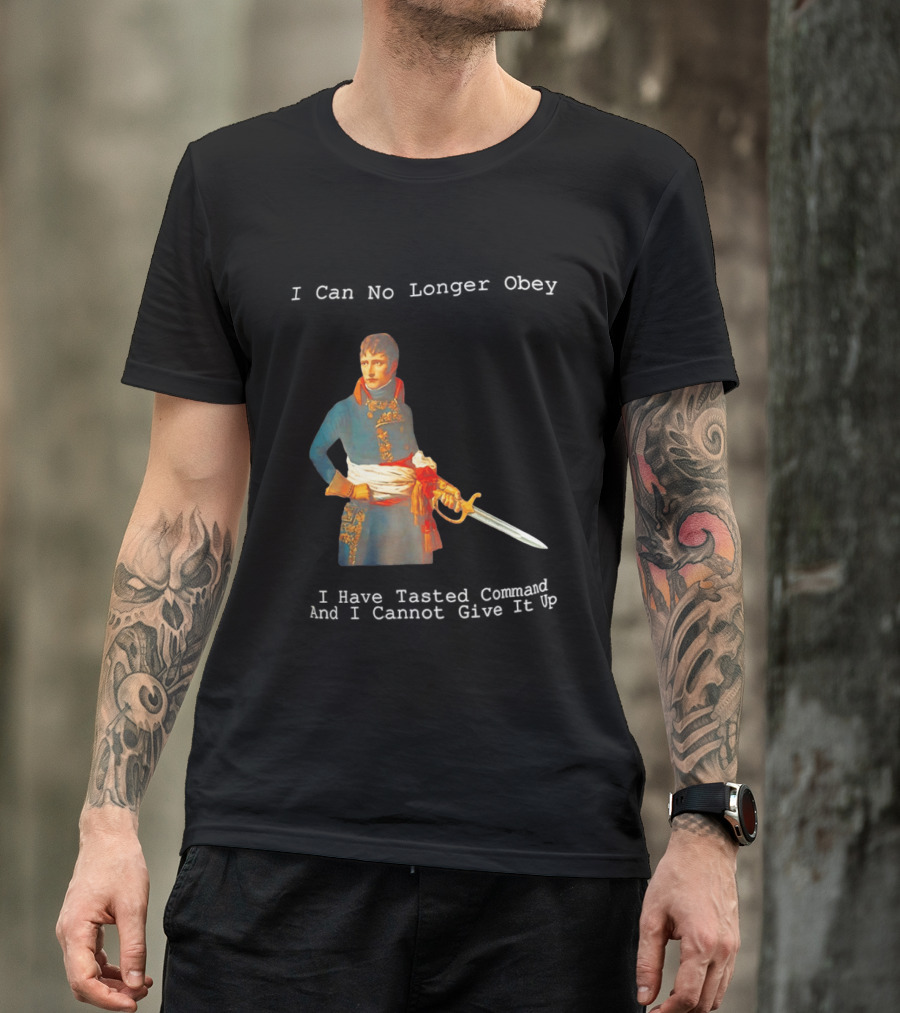 Napoleon Bonaparte I Can No Longer Obey Tasted Command Cannot Give It Up T-Shirt