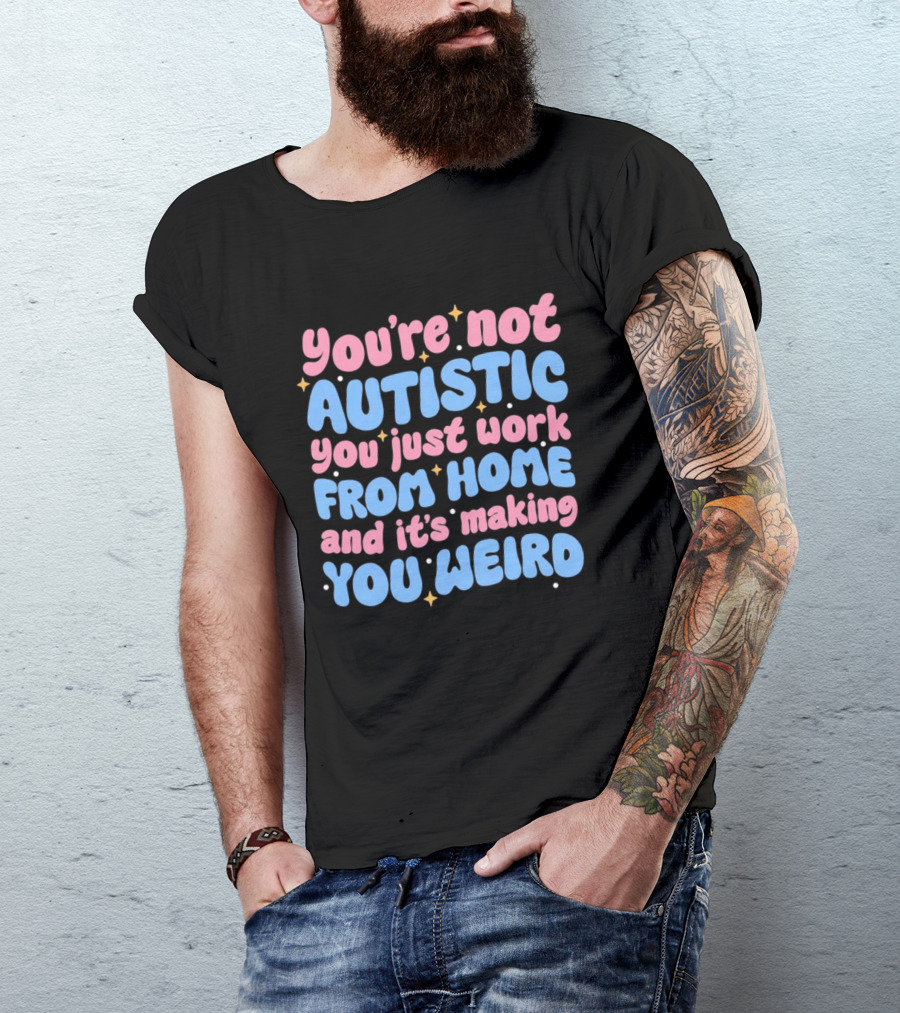 You’re Not Autistic You Just Work From Home And It’s Making You Weird T-Shirt