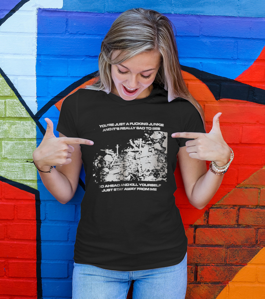 You’re Just A Fucking Junkie And It’s Really Sad To See Go Ahead And Kill Yourself Just Stay T-Shirt
