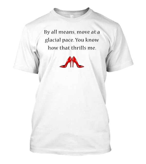 By All Means Move At A Glacial Pace You Know How That Thrills Me With Red High Heels T-Shirt