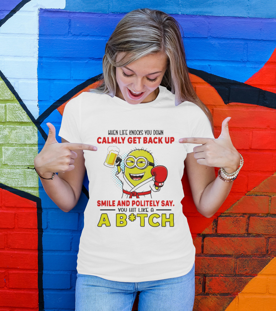 When Life Knocks You Down Calmly Get Back Up Smile And Politely Say You Hit Like A B*tch Minion T-Shirt