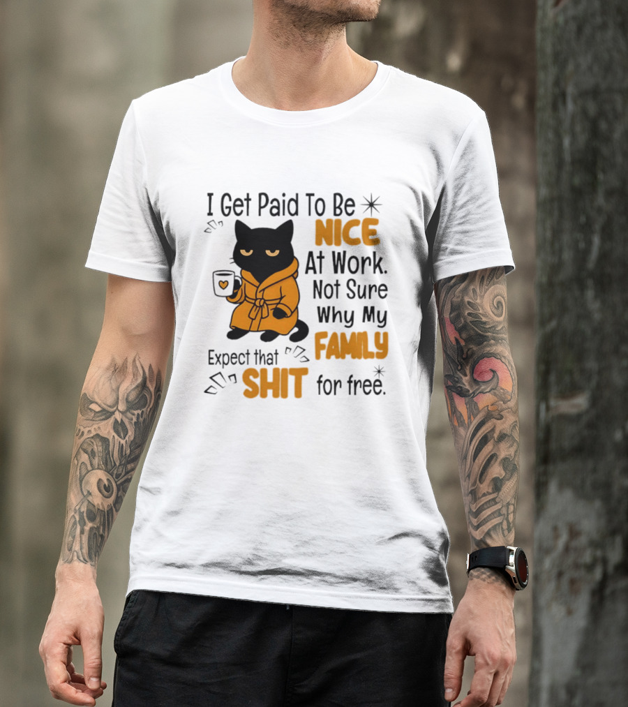 I Get Paid To Be Nice At Work Not Sure Why My Family Expect That Shit For Free Cat T-Shirt