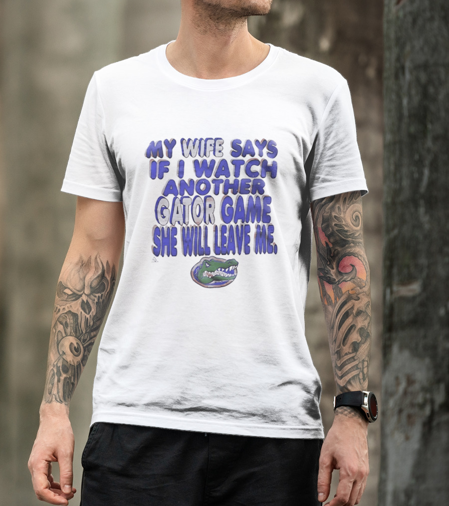Florida Gators My Wife Says If I Another Gator Game She Will Leave Me T-Shirt