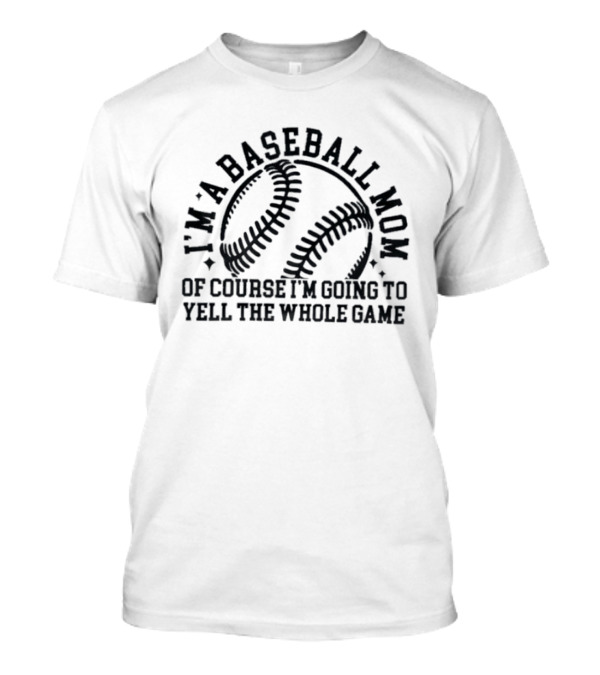 I'm A Baseball Mom Of Course I'm Going To Yell The Whole Game T-Shirt