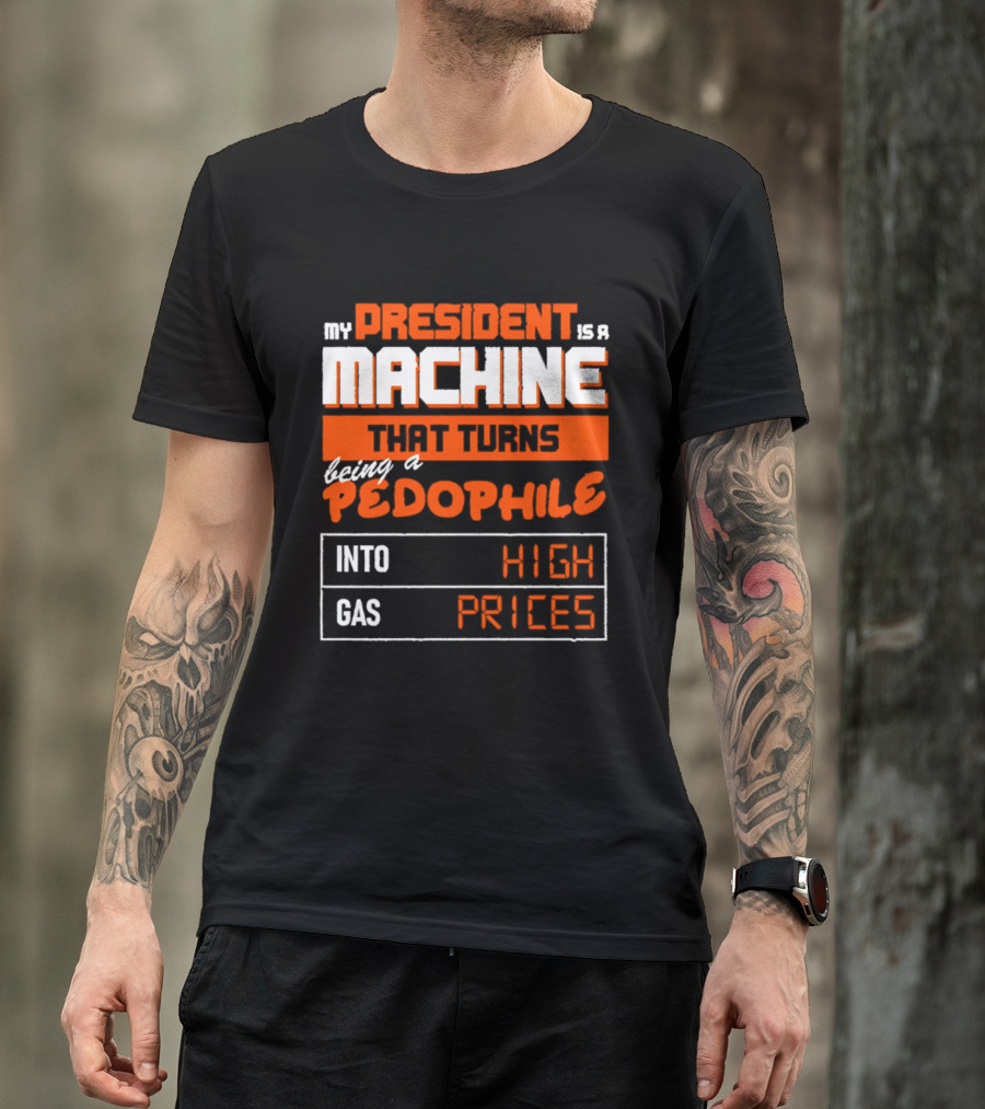 My President Is A Machine That Turns Being A Pedophile Into High Gas Prices T-Shirt