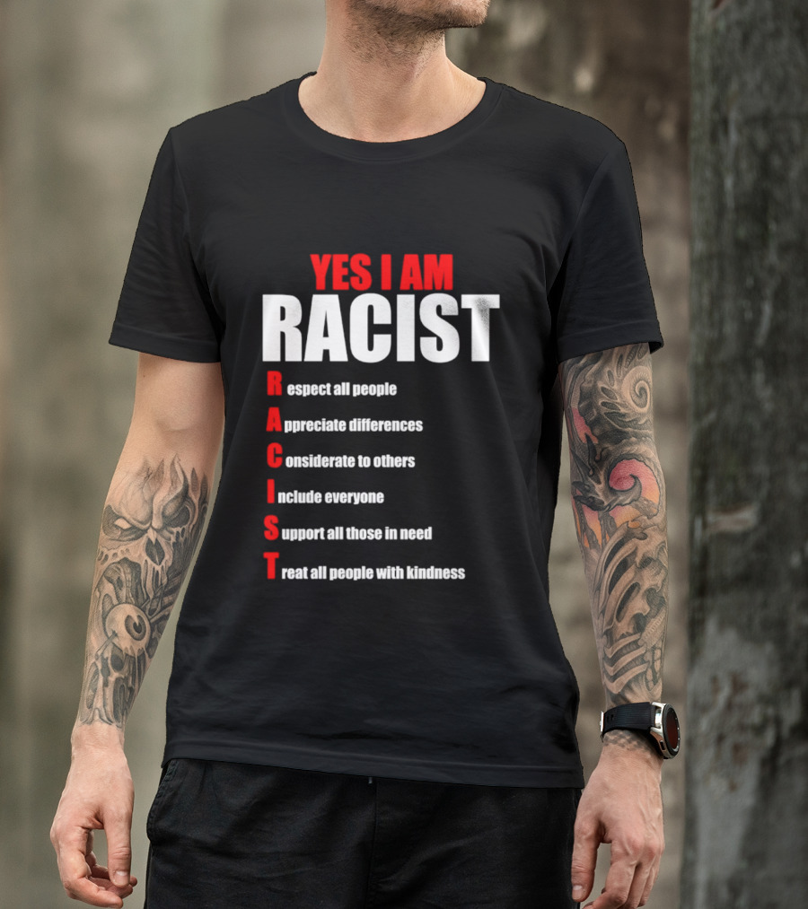 YES I AM RACIST Respect All People Appreciate Differences Considerate Include Support Treat T-Shirt