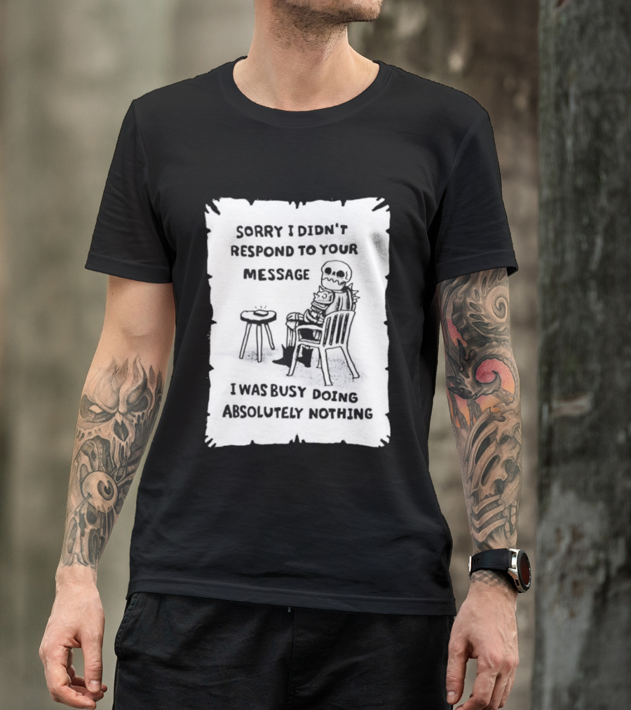 Sorry I Didn't Respond To Your Message I Was Busy Doing Absolutely Nothing Skeleton T-Shirt