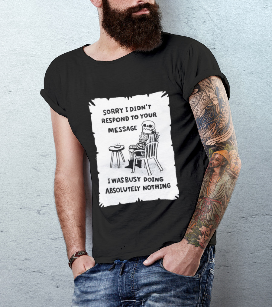 Sorry I Didn't Respond To Your Message I Was Busy Doing Absolutely Nothing Skeleton T-Shirt
