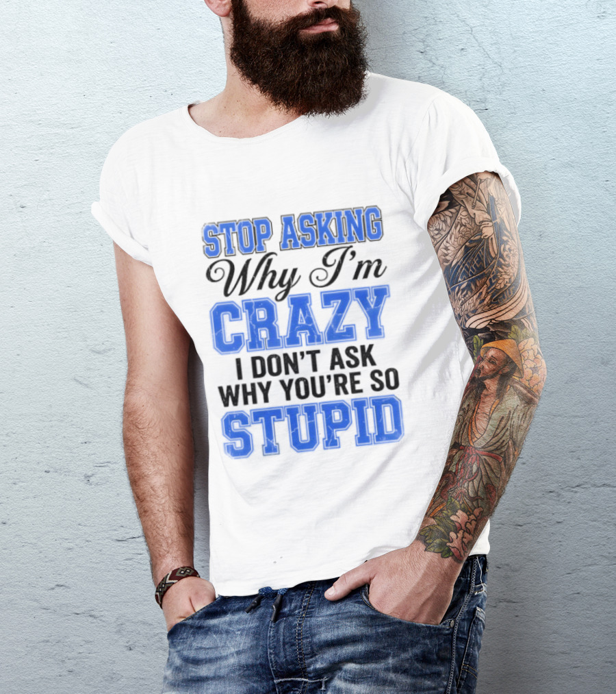 Stop Asking Why I'm Crazy I Don't Ask Why You're So Stupid T-Shirt