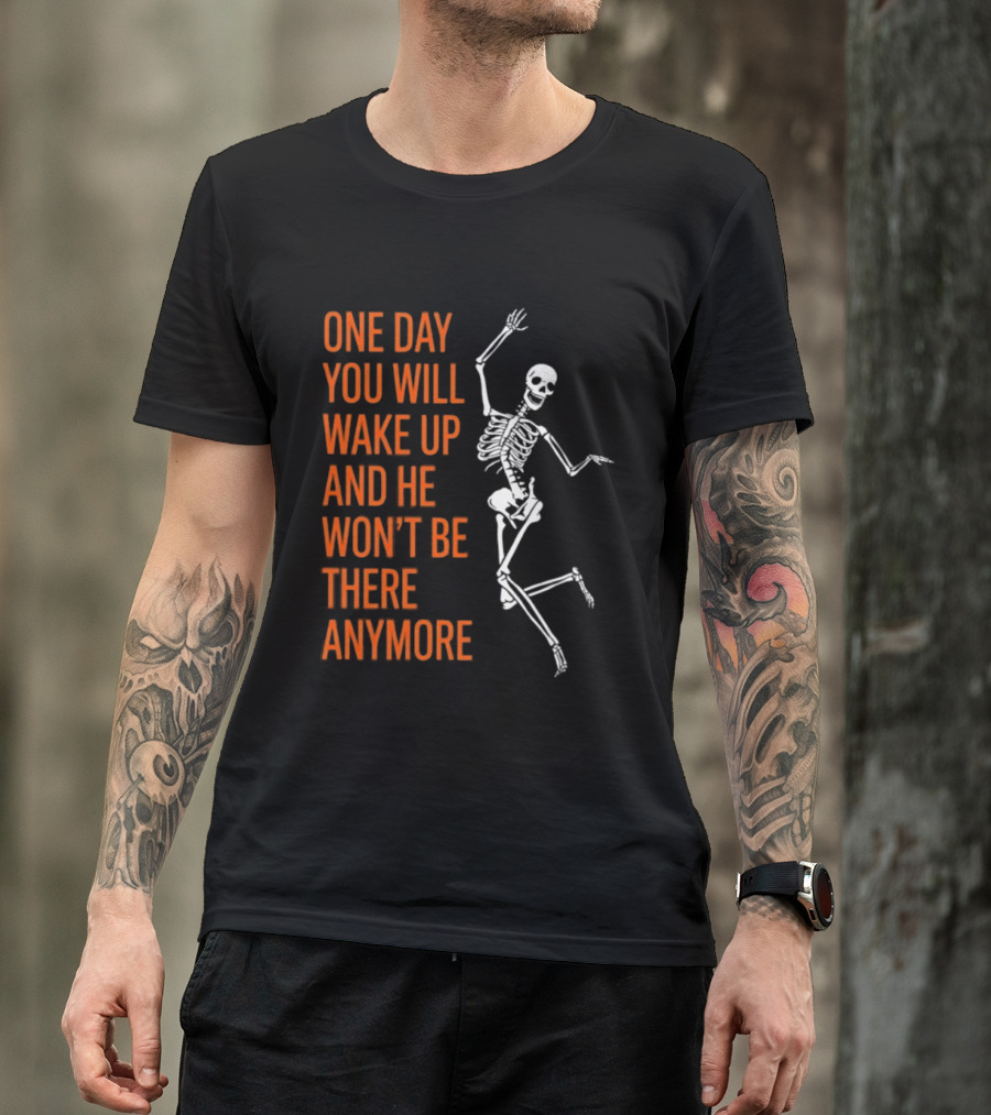 Skeleton One Day You Will Wake Up And He Won't Be There Anymore T-Shirt
