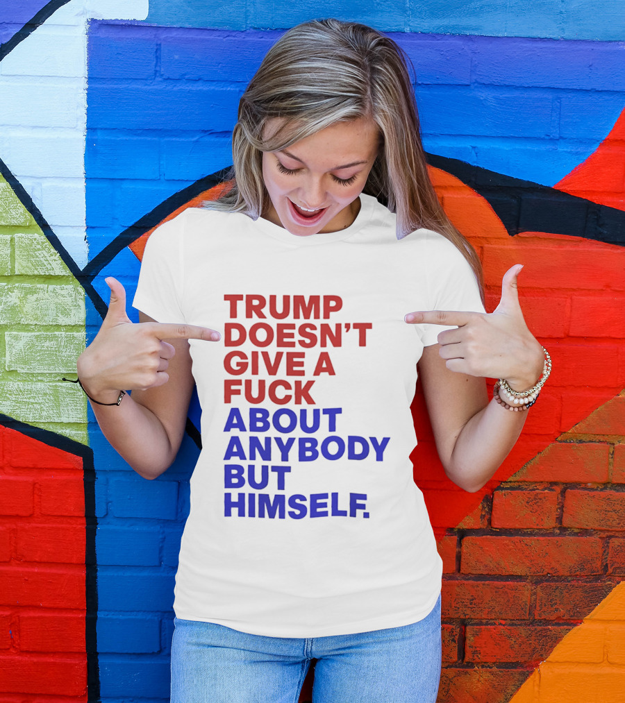 Trump Doesn't Give A Fuck About Anybody But Himself T-Shirt