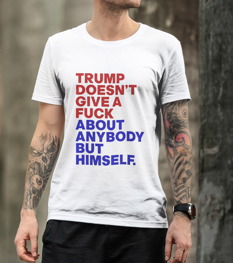 Trump Doesn't Give A Fuck About Anybody But Himself T-Shirt