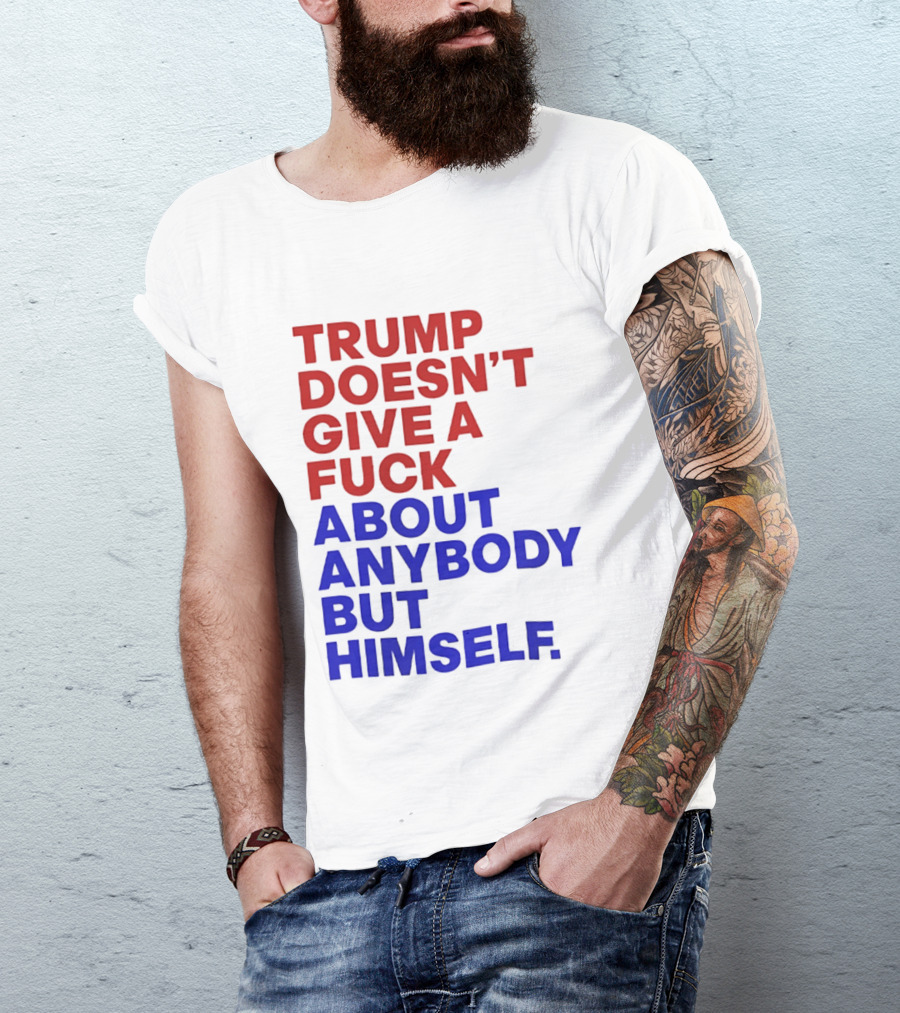 Trump Doesn't Give A Fuck About Anybody But Himself T-Shirt