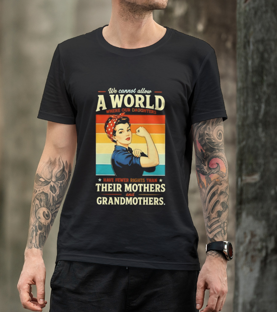 Rosie The Riveter We Cannot Allow A World Where Our Daughters Have Fewer Rights Than Their Mothers And Grandmothers T-Shirt
