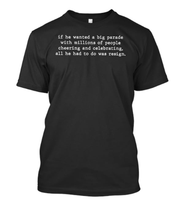 If He Wanted A Big Parade With Millions Of People Cheering And Celebrating All He Had To Do Was Resign T-Shirt