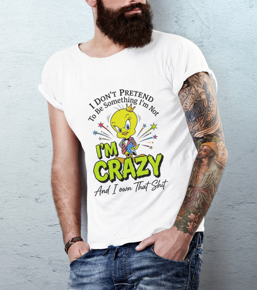 I Don't Pretend To Be Something I'm Not I'm Crazy And I Own That Shit Tweety T-Shirt