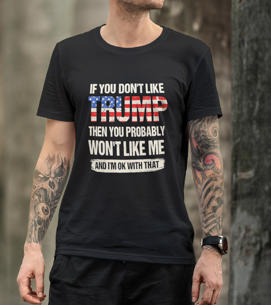 If You Don't Like Trump Then You Probably Won't Like Me And I'm Ok With That T-Shirt