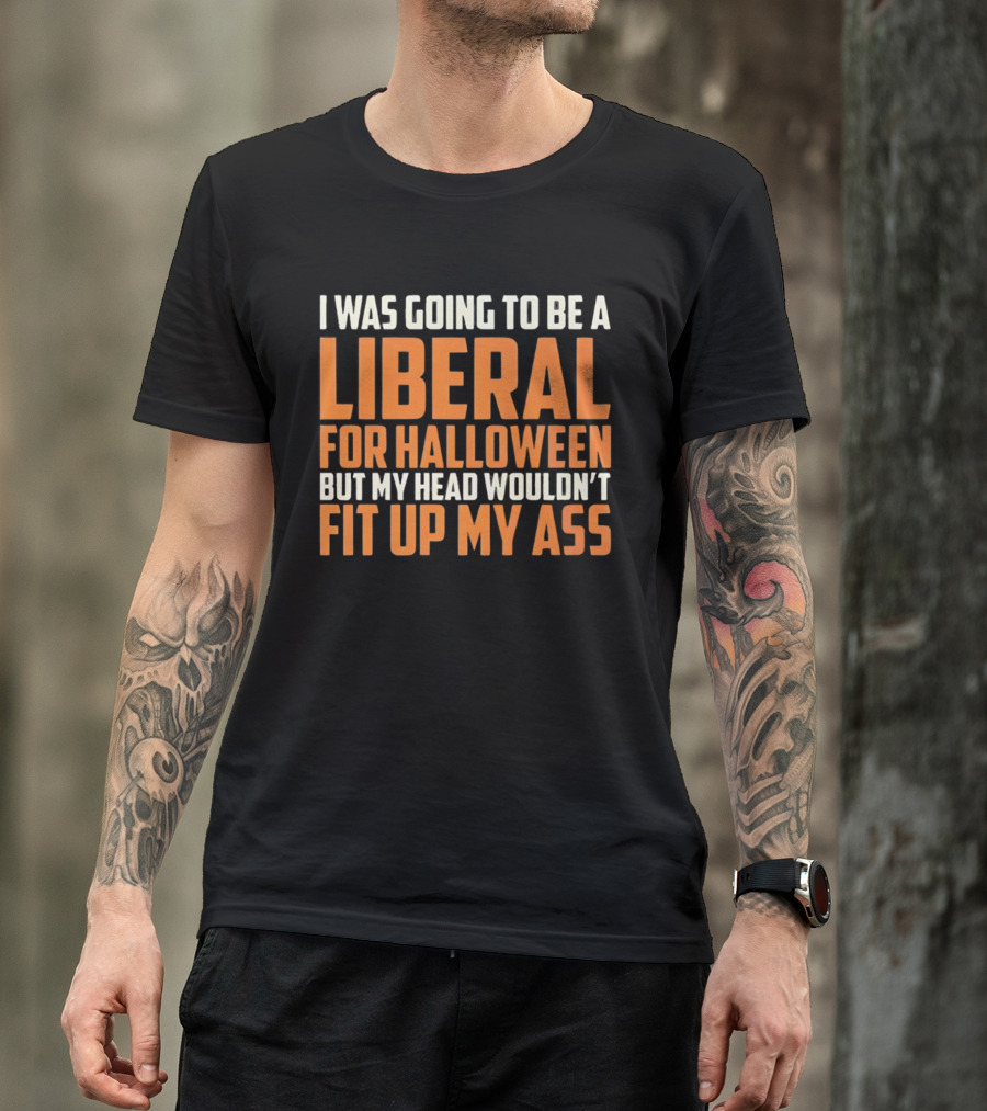 I Was Going To Be A Liberal For Halloween But My Head Wouldn't Fit Up My Ass T-Shirt