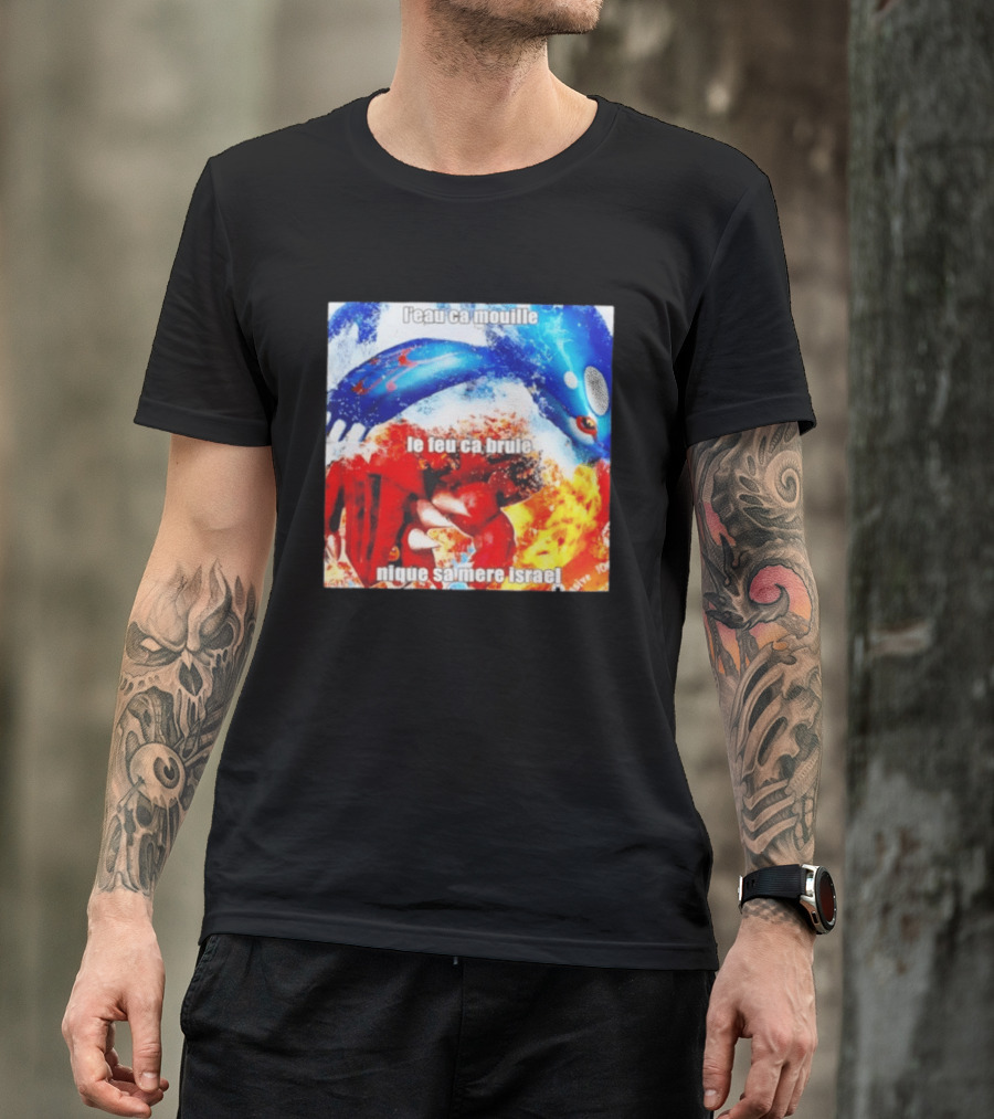 L'eau Ca Mouille Le Feu Ca Brule Nique Sa Mere Israel Kyogre Groudon T-Shirt