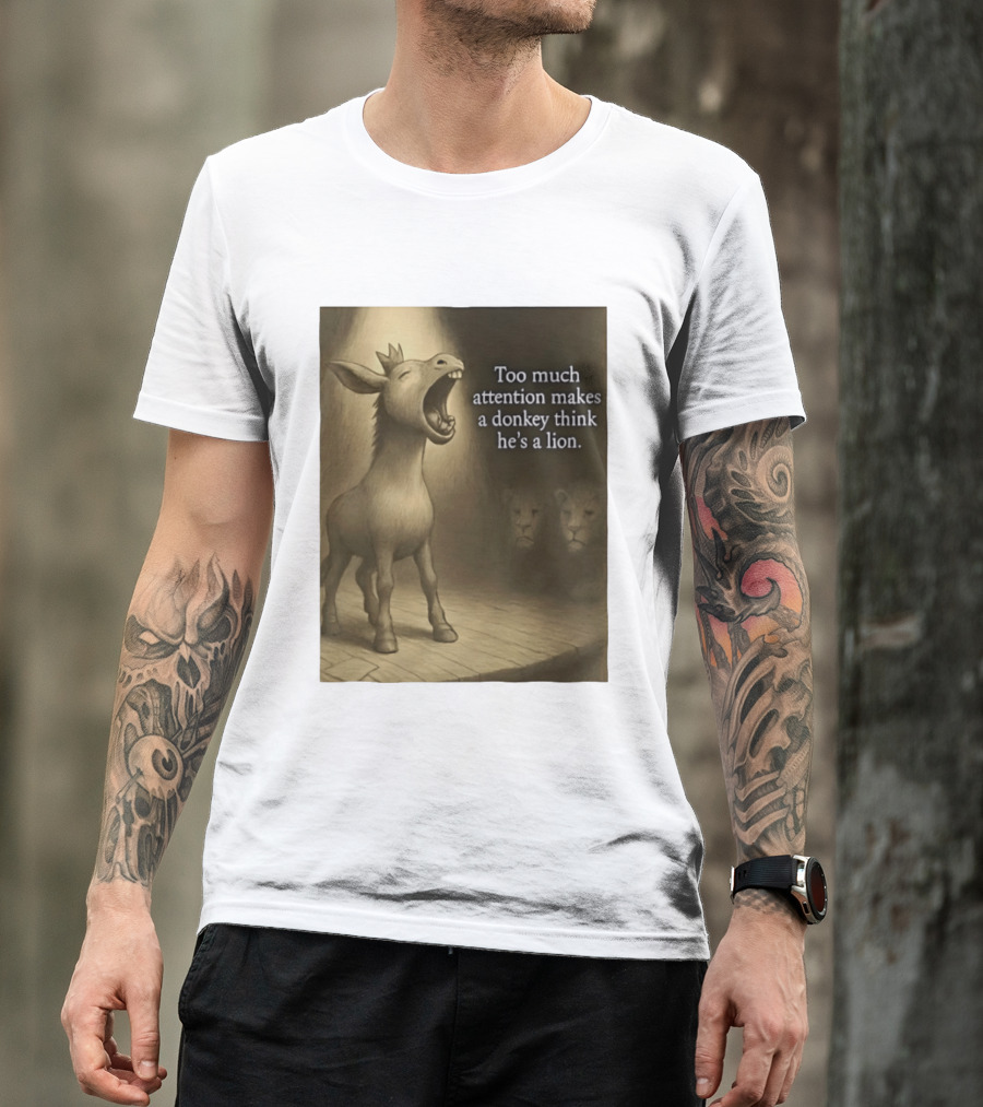 Too Much Attention Makes A Donkey Think He's A Lion Braying Wisdom T-Shirt