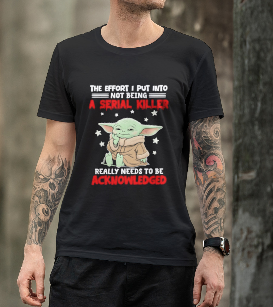 Grogu The Effort I Put Into Not Being A Serial Killer Really Needs To Be Acknowledged T-Shirt