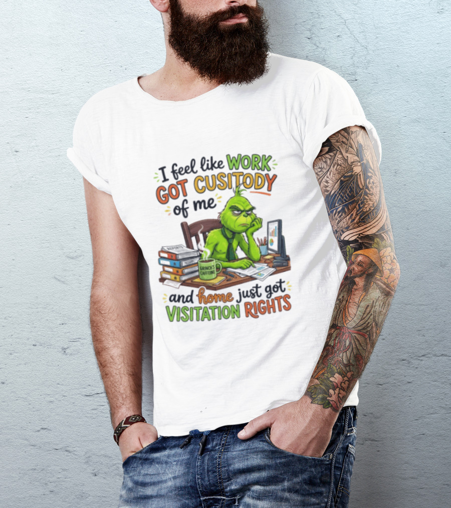 I Feel Like Work Got Custody Of Me Grinch Home Just Got Visitation Rights T-Shirt