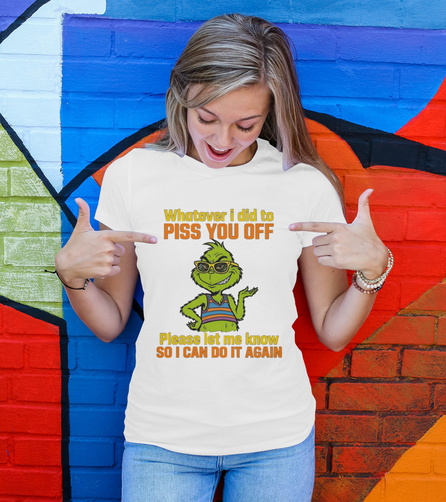 Whatever I Did To Piss You Off Grinch Please Let Me Know So I Can Do It Again T-Shirt