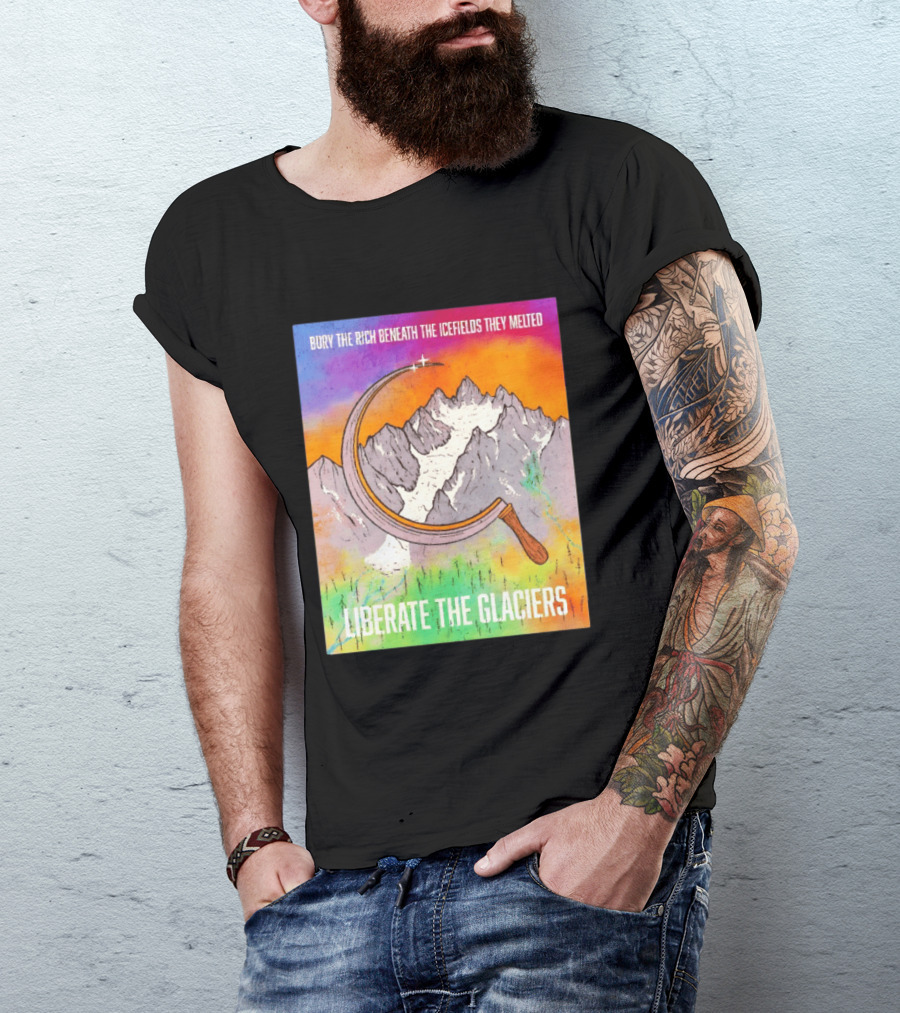 Bury The Rich Beneath The Icefields They Melted Liberate The Glaciers T-Shirt