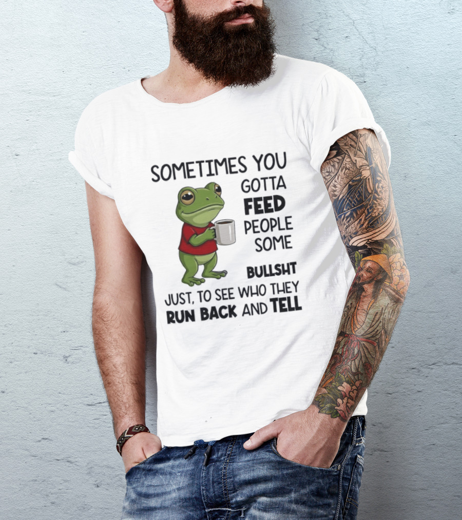 Frog Sometimes You Gotta Feed People Some Bullshit Just To See Who They Run Back And Tell T-Shirt