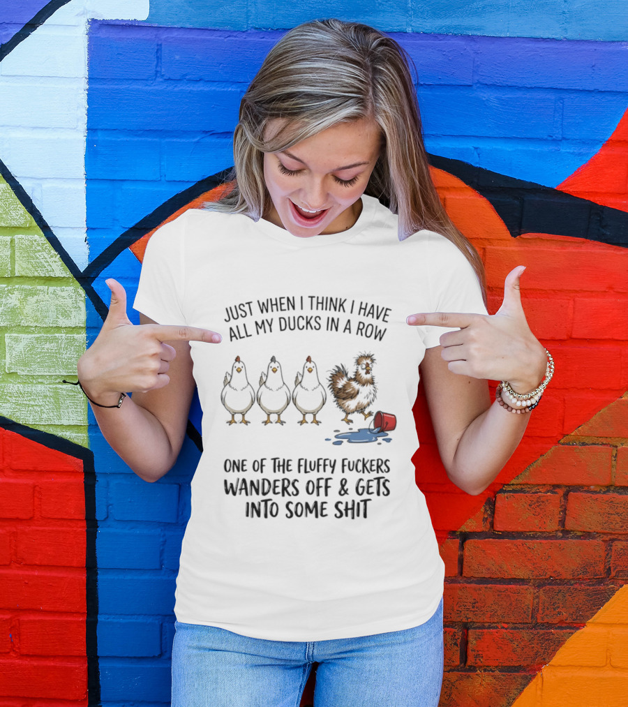 Just When I Think I Have All My Ducks In A Row One Of The Fluffy Fuckers Wanders Off And Gets Into Some Shit T-Shirt
