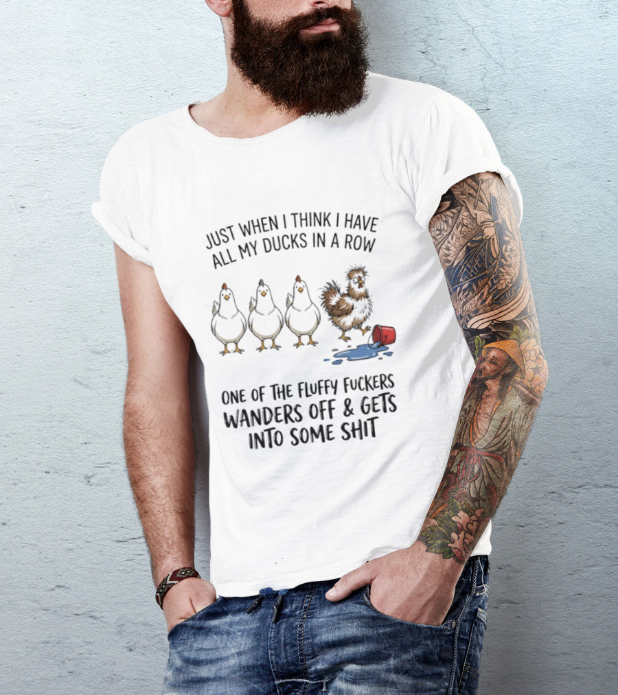 Just When I Think I Have All My Ducks In A Row One Of The Fluffy Fuckers Wanders Off And Gets Into Some Shit T-Shirt