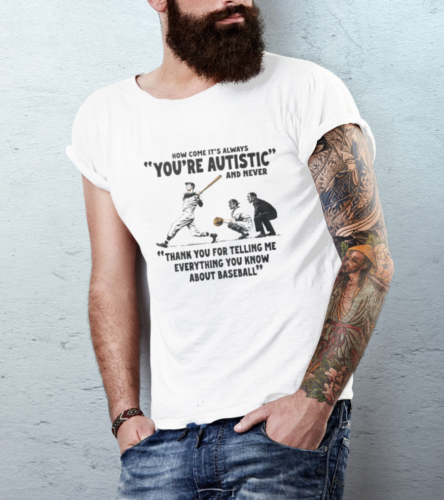 How Come It's Always You're Autistic And Never Thank You For Telling Me Everything You Know About Baseball T-Shirt