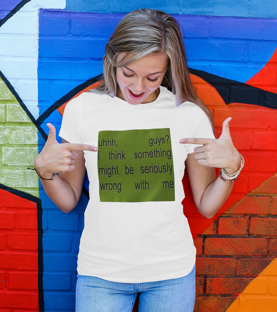 Uhhh Guys I Think Something Might Be Seriously Wrong With Me T-Shirt
