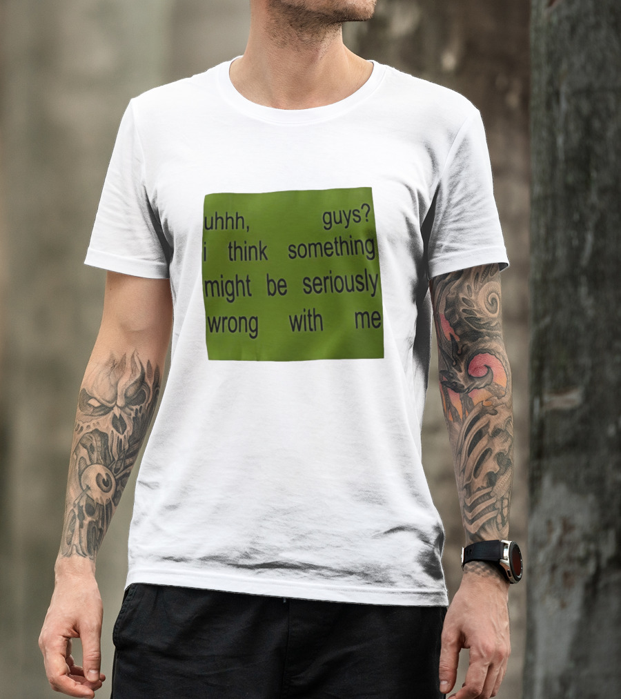 Uhhh Guys I Think Something Might Be Seriously Wrong With Me T-Shirt