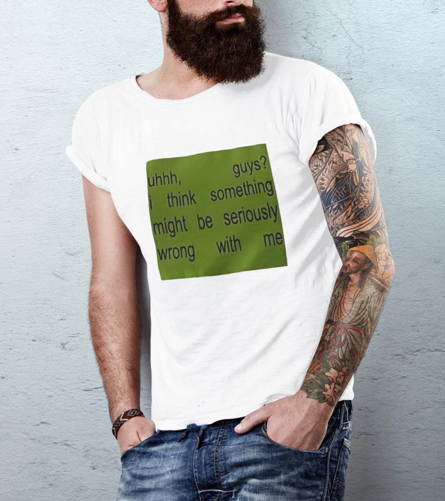 Uhhh Guys I Think Something Might Be Seriously Wrong With Me T-Shirt