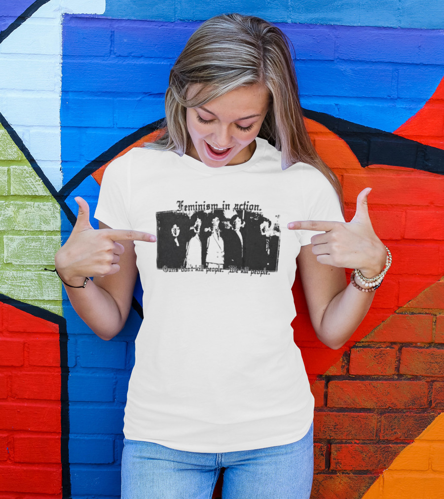 Feminism In Action Guns Don't Kill People We Kill People T-Shirt