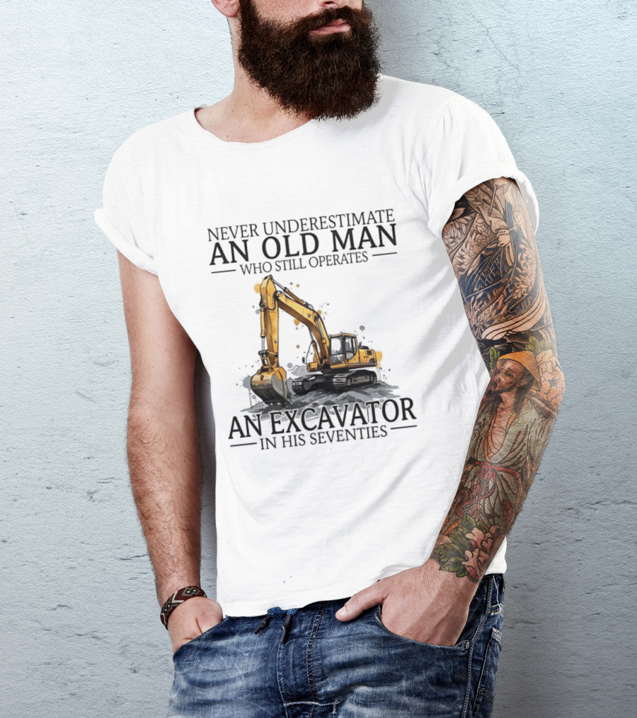 Never Underestimate An Old Man Who Still Operates An Excavator In His Seventies T-Shirt