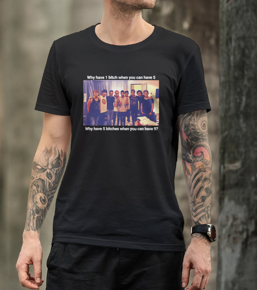 Why Have 1 Bitch When You Can Have 5 Why Have 5 Bitches When You Can Have 9 Group Photo T-Shirt