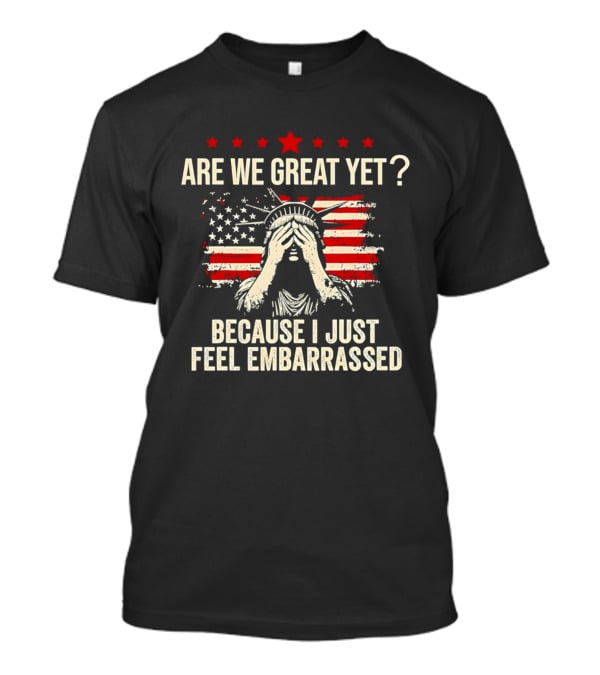 Are We Great Yet Because I Just Feel Embarrassed Lady Liberty Stars And Stripes T-Shirt