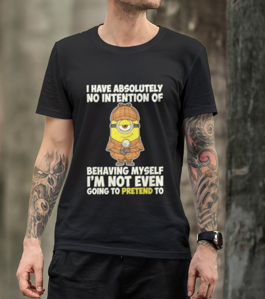 Minion I Have Absolutely No Intention Of Behaving Myself I'm Not Even Going To Pretend To T-Shirt