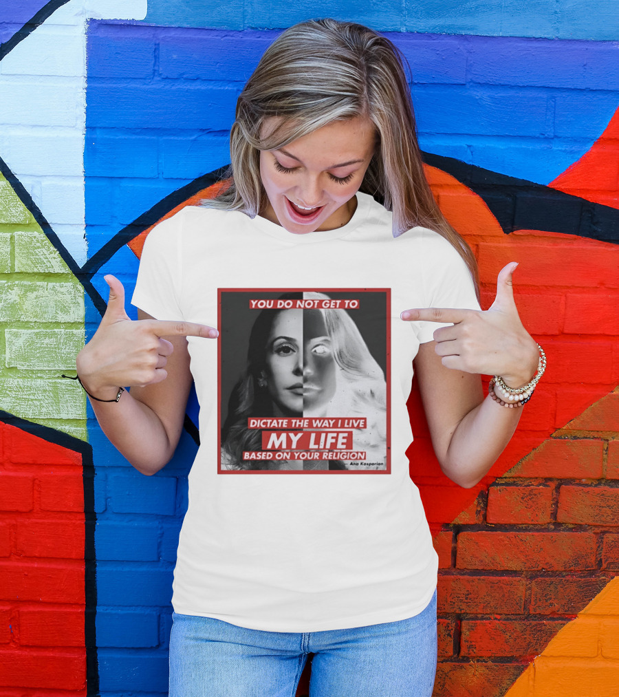 You Do Not Get To Dictate The Way I Live My Life Based On Your Religion Ana Kasparian T-Shirt